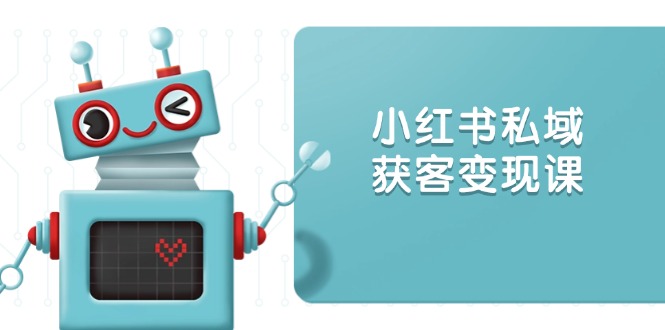 小红书私域获客变现：账号设置/内容创作/规则解读/投放策略/获客技巧等 - 小毅网创-小毅网创