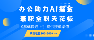 办公助力AI掘金，兼职全职天花板，0基础快速上手，单日收益300-500+-小毅网创