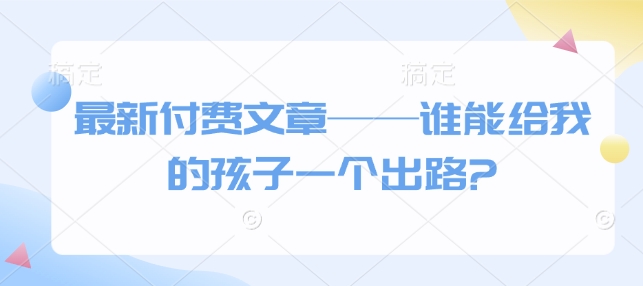 最新付费文章——谁能给我的孩子一个出路? - 小毅网创-小毅网创
