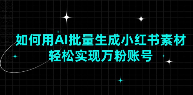 如何用AI批量生成小红书素材，轻松实现万粉账号 - 小毅网创-小毅网创