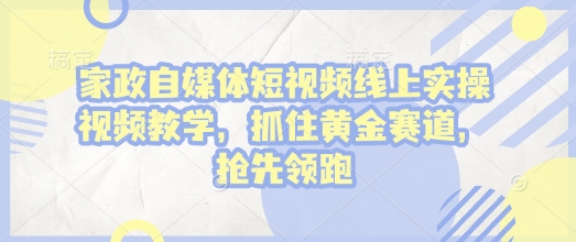 家政自媒体短视频线上实操视频教学，抓住黄金赛道，抢先领跑! - 小毅网创-小毅网创