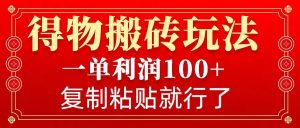 得物搬砖无门槛玩法，一单利润100+，无脑操作会复制粘贴就行-小毅网创