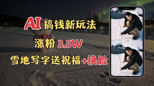 冬季搞钱新玩法，雪地写字表白送祝福、换脸，用免费AI手把手教你制作，轻松涨粉3.5w，接单到手软 - 小毅网创-小毅网创