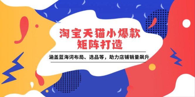 淘宝天猫小爆款矩阵打造：涵盖蓝海词布局、选品等，助力店铺销量飙升 - 小毅网创-小毅网创