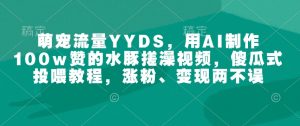 萌宠流量YYDS，用AI制作100w赞的水豚搓澡视频，傻瓜式投喂教程，涨粉、变现两不误-小毅网创