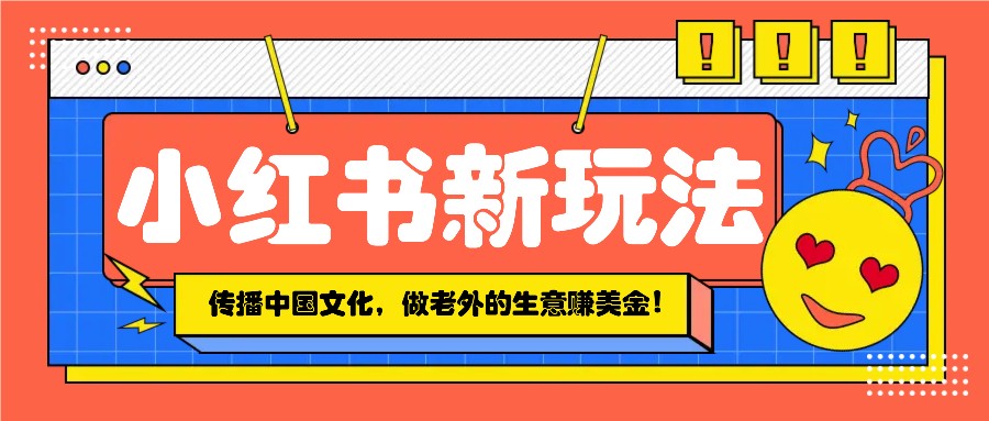 小红书流量新玩法，传播中国传统文化的同时，做老外的生意赚美金！ - 小毅网创-小毅网创