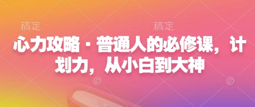 心力攻略·普通人的必修课，计划力，从小白到大神 - 小毅网创-小毅网创