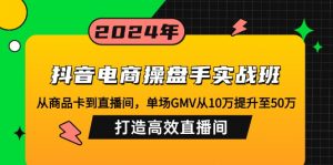抖音电商操盘手实战班：从商品卡到直播间，单场GMV从10万提升至50万，...-小毅网创