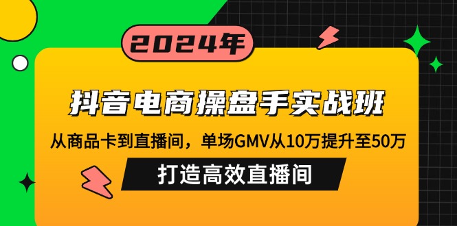抖音电商操盘手实战班：从商品卡到直播间，单场GMV从10万提升至50万，... - 小毅网创-小毅网创