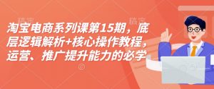 淘宝电商系列课第15期，底层逻辑解析+核心操作教程，运营、推广提升能力的必学课程+配套资料-小毅网创