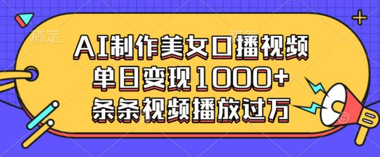 AI制作美女口播视频，单日变现多张，条条视频播放过万 - 小毅网创-小毅网创