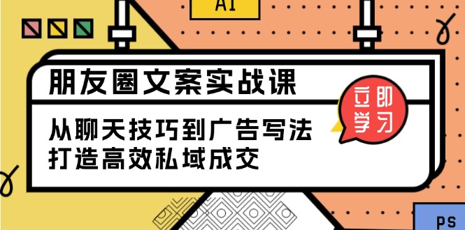 朋友圈文案实战课：从聊天技巧到广告写法，打造高效私域成交 - 小毅网创-小毅网创