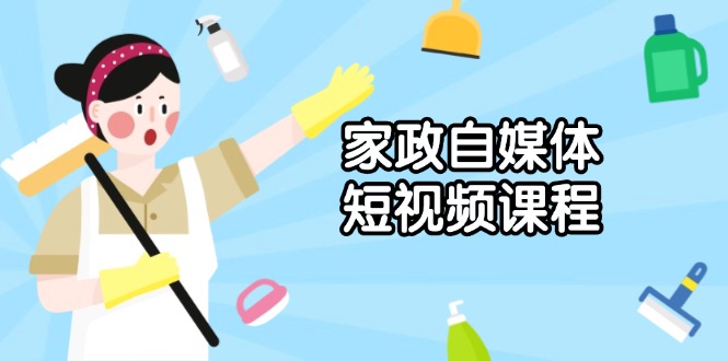 家政 自媒体短视频课程：从内容到发布，解析拍摄与剪辑技巧，打造爆款视频 - 小毅网创-小毅网创