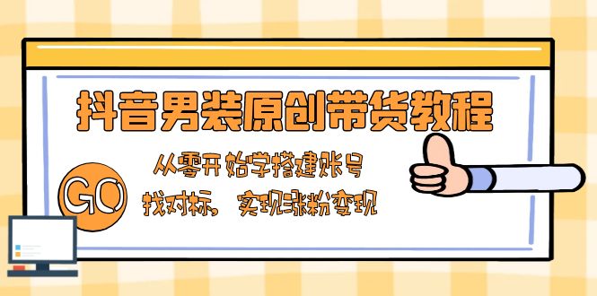 抖音男装原创带货教程：从零开始学搭建账号，找对标，实现涨粉变现 - 小毅网创-小毅网创
