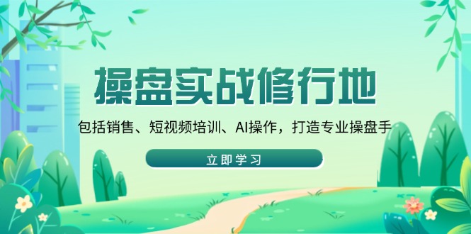 操盘实战修行地：包括销售、短视频培训、AI操作，打造专业操盘手 - 小毅网创-小毅网创