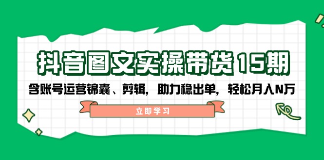 抖音 图文实操带货15期，含账号运营锦囊、剪辑，助力稳出单，轻松月入N万 - 小毅网创-小毅网创