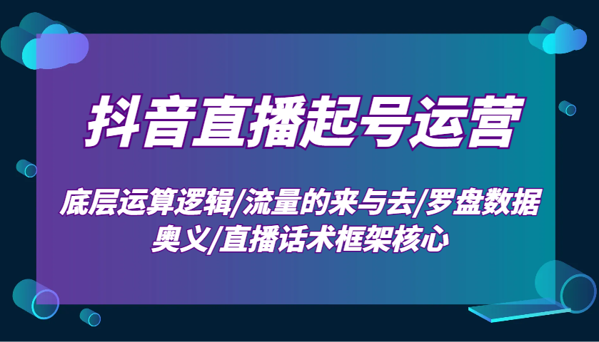 抖音直播起号运营：底层运算逻辑/流量的来与去/罗盘数据奥义/直播话术框架核心 - 小毅网创-小毅网创