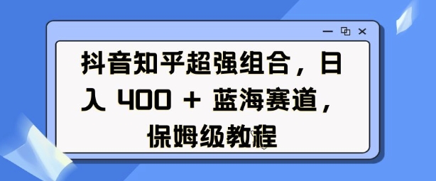 抖音知乎超强组合，日入4张， 蓝海赛道，保姆级教程 - 小毅网创-小毅网创