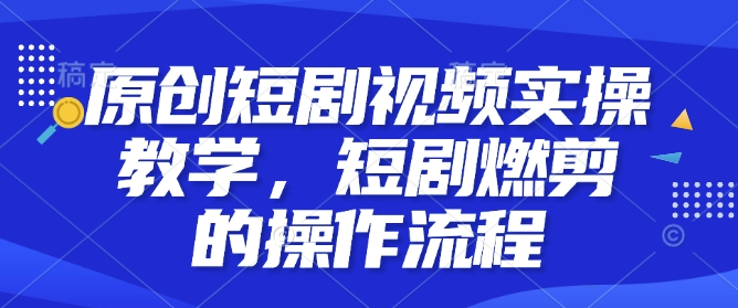 原创短剧视频实操教学，短剧燃剪的操作流程 - 小毅网创-小毅网创