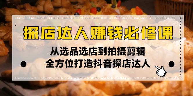 探店达人赚钱必修课，从选品选店到拍摄剪辑，全方位打造抖音探店达人 - 小毅网创-小毅网创