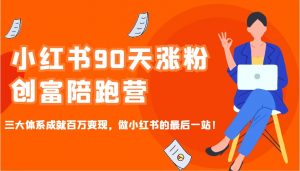 小红书90天涨粉创富陪跑营，三大体系成就百万变现，做小红书的最后一站！-小毅网创
