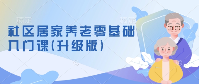 社区居家养老零基础入门课(升级版)了解新手做养老的可行模式，掌握养老项目的筹备方法 - 小毅网创-小毅网创