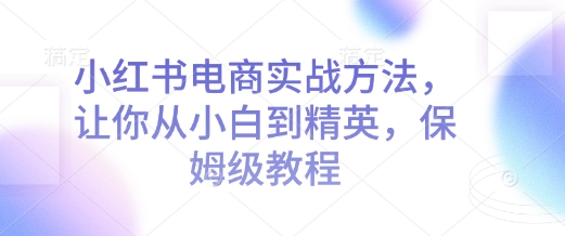 小红书电商实战方法，让你从小白到精英，保姆级教程 - 小毅网创-小毅网创