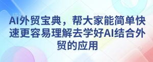 AI外贸宝典，帮大家能简单快速更容易理解去学好AI结合外贸的应用-小毅网创