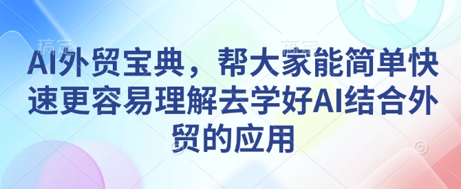 AI外贸宝典，帮大家能简单快速更容易理解去学好AI结合外贸的应用 - 小毅网创-小毅网创