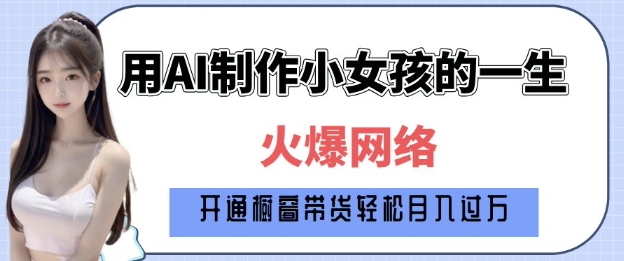 爆火AI小女孩从1岁到80岁制作教程拆解，纯原创制作，日入多张 - 小毅网创-小毅网创