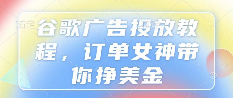 谷歌广告投放教程，订单女神带你挣美金 - 小毅网创-小毅网创