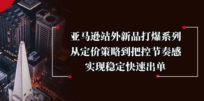 亚马逊站外新品打爆系列，从定价策略到把控节奏感，实现稳定快速出单 - 小毅网创-小毅网创