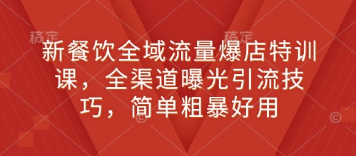 新餐饮全域流量爆店特训课，全渠道曝光引流技巧，简单粗暴好用 - 小毅网创-小毅网创