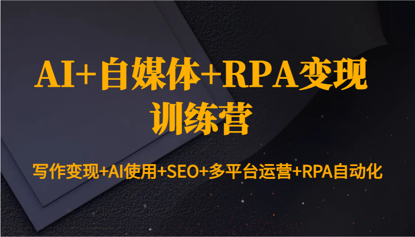 AI+自媒体+RPA变现训练营：写作变现+AI使用+SEO+多平台运营+RPA自动化 - 小毅网创-小毅网创