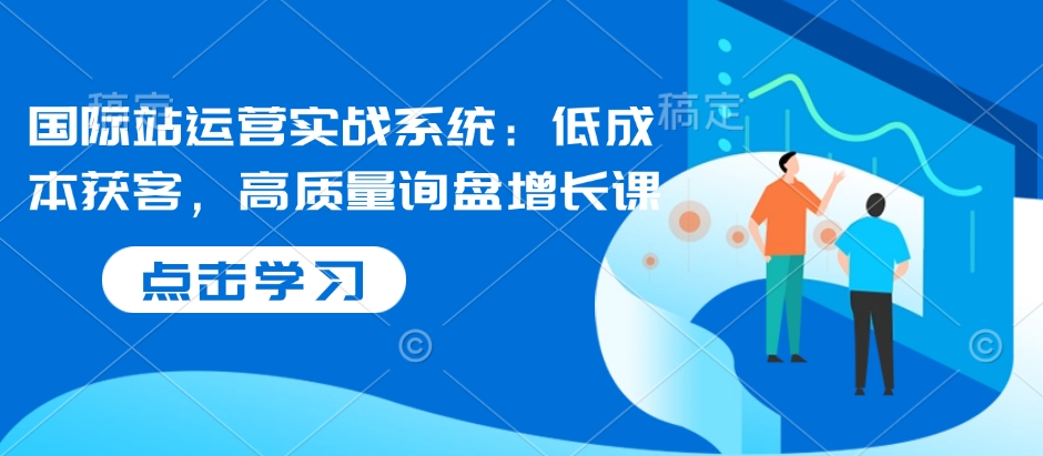 国际站运营实战系统：低成本获客，高质量询盘增长课 - 小毅网创-小毅网创