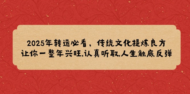 2025年转运必看，传统文化提炼良方,让你一整年兴旺,认真听取,人生触底反弹 - 小毅网创-小毅网创