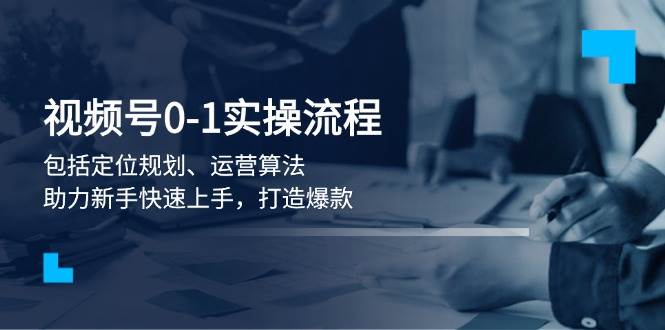 视频号0-1实战流程，包括定位规划、运营算法，助力新手快速上手，打造爆款 - 小毅网创-小毅网创