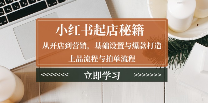 小红书起店秘籍：从开店到营销，基础设置与爆款打造、上品流程与拍单流程 - 小毅网创-小毅网创