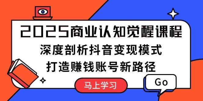 2025商业认知觉醒课程：深度剖析抖音变现模式，打造赚钱账号新路径 - 小毅网创-小毅网创