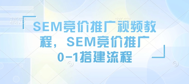 SEM竞价推广视频教程，SEM竞价推广0-1搭建流程 - 小毅网创-小毅网创