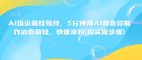 AI指尖萌娃视频，5分钟用AI教会你制作治愈萌娃，快速涨粉(附实操步骤) - 小毅网创-小毅网创