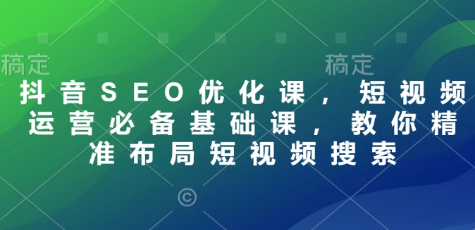 抖音SEO优化课，短视频运营必备基础课，教你精准布局短视频搜索 - 小毅网创-小毅网创