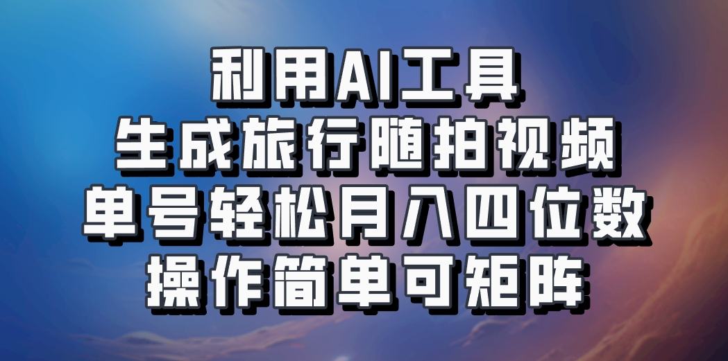 利用AI工具生成旅行随拍视频，单号轻松月入四位数，操作简单可矩阵 - 小毅网创-小毅网创