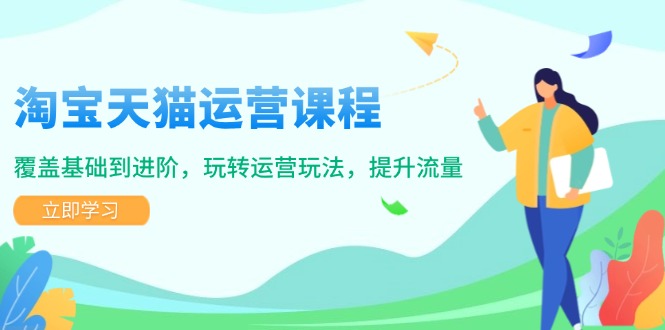 淘宝天猫运营课程，覆盖基础到进阶，玩转运营玩法，提升流量 - 小毅网创-小毅网创