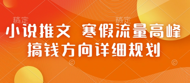 小说推文 寒假流量高峰 搞钱方向详细规划 - 小毅网创-小毅网创