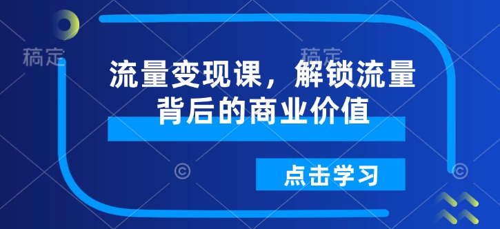 流量变现课，解锁流量背后的商业价值 - 小毅网创-小毅网创