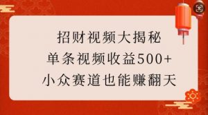 招财视频大揭秘：单条视频收益500+，小众赛道也能挣翻天!-小毅网创
