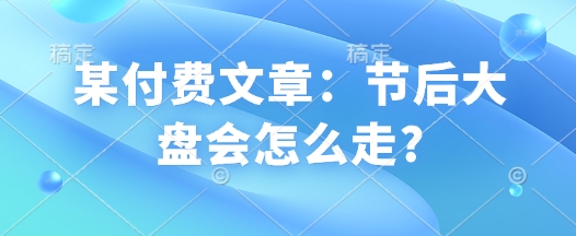 某付费文章：节后大盘会怎么走? - 小毅网创-小毅网创
