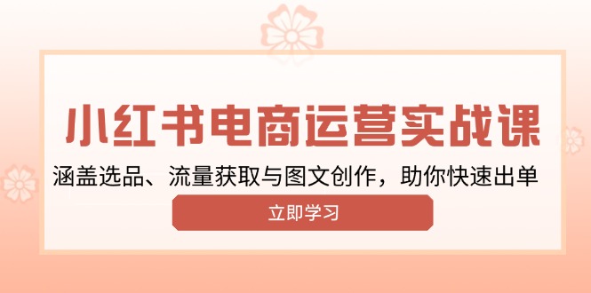 小红书变现运营实战课，涵盖选品、流量获取与图文创作，助你快速出单 - 小毅网创-小毅网创