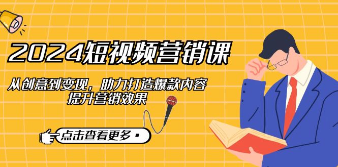 2024短视频-营销课：从创意到变现，助力打造爆款内容，提升营销效果 - 小毅网创-小毅网创